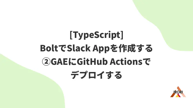 [TypeScript] BoltでSlack Appを作成する ②GAEにGitHub Actionsでデプロイする